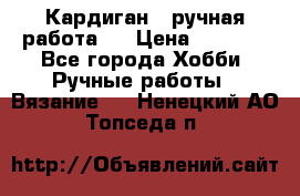 Кардиган ( ручная работа)  › Цена ­ 5 600 - Все города Хобби. Ручные работы » Вязание   . Ненецкий АО,Топседа п.